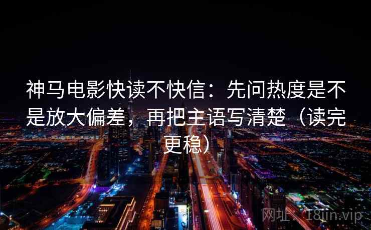 神马电影快读不快信：先问热度是不是放大偏差，再把主语写清楚（读完更稳）