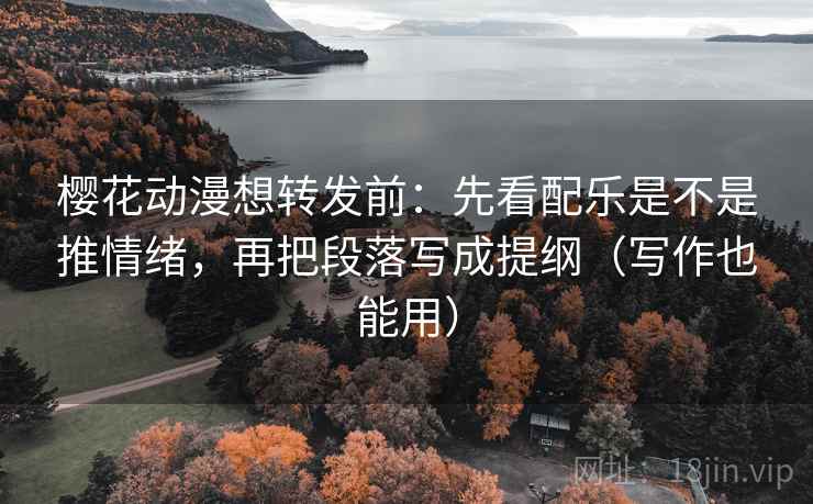 樱花动漫想转发前：先看配乐是不是推情绪，再把段落写成提纲（写作也能用）