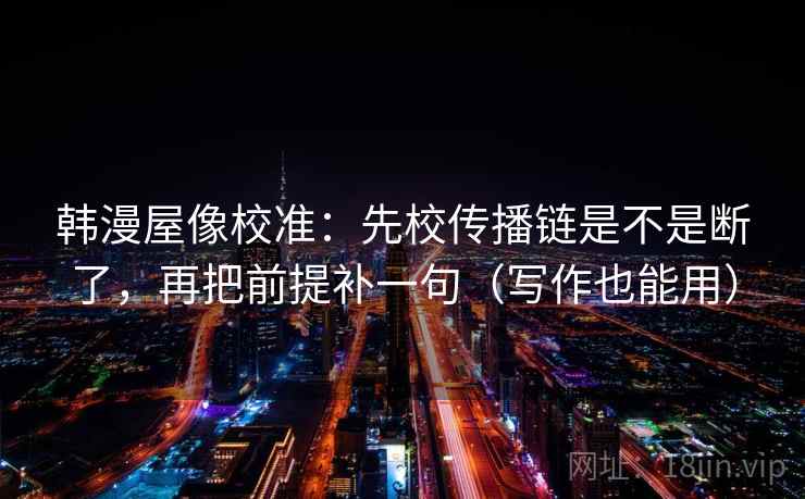 韩漫屋像校准：先校传播链是不是断了，再把前提补一句（写作也能用）