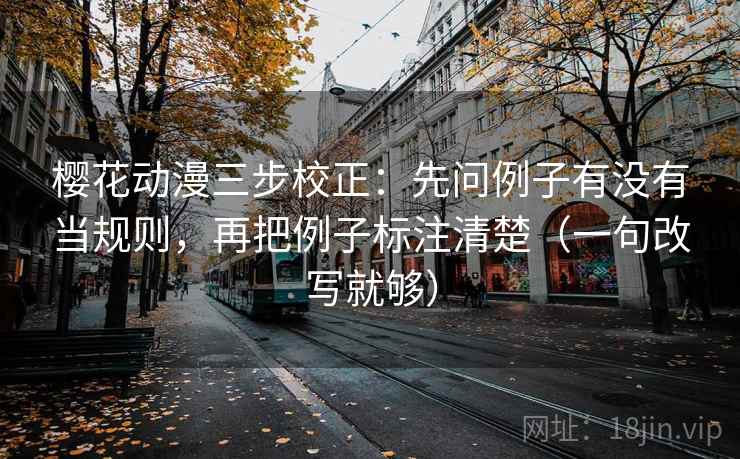 樱花动漫三步校正：先问例子有没有当规则，再把例子标注清楚（一句改写就够）