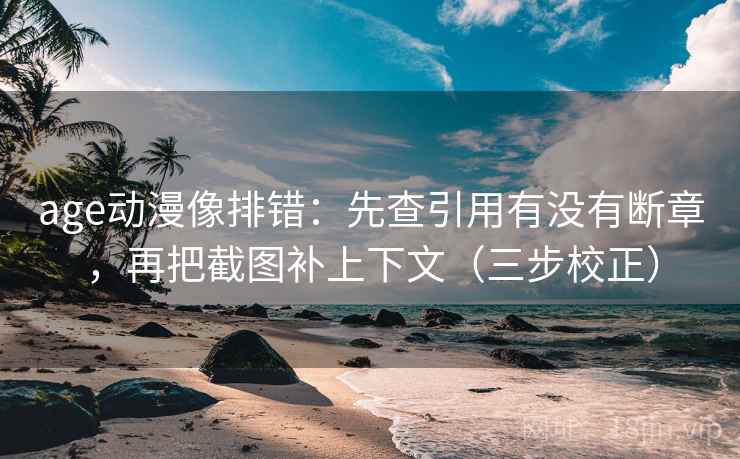 age动漫像排错：先查引用有没有断章，再把截图补上下文（三步校正）
