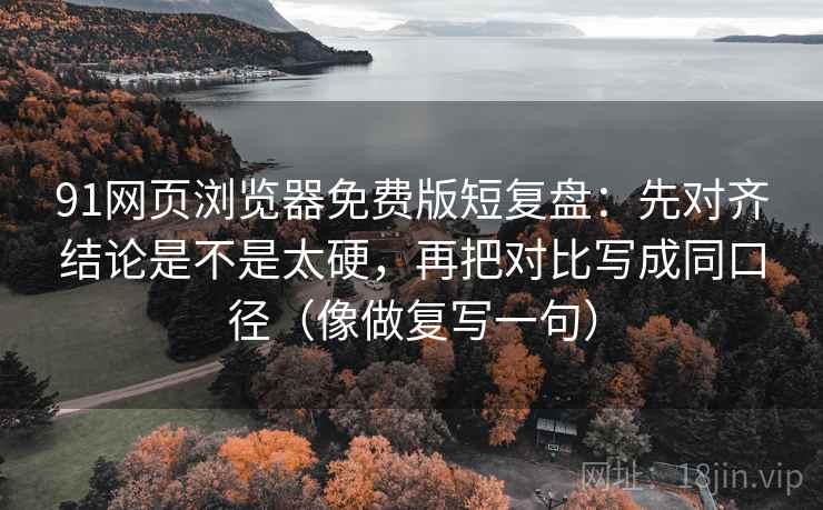 91网页浏览器免费版短复盘：先对齐结论是不是太硬，再把对比写成同口径（像做复写一句）