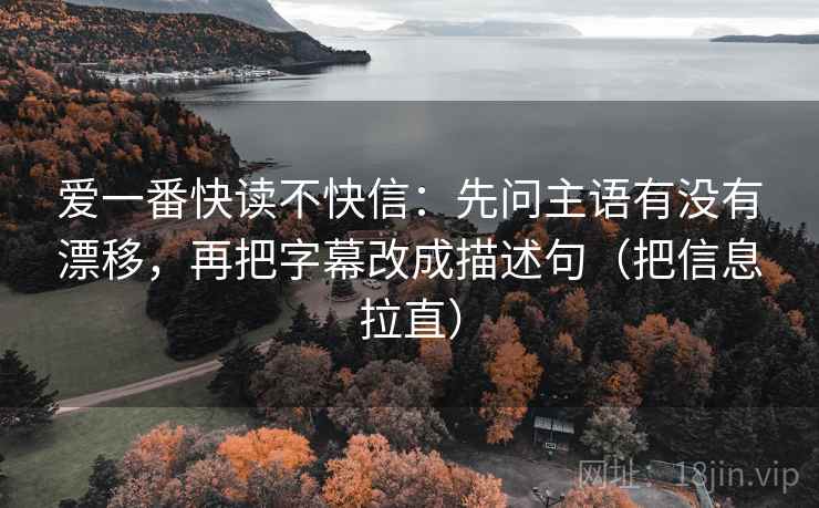 爱一番快读不快信：先问主语有没有漂移，再把字幕改成描述句（把信息拉直）