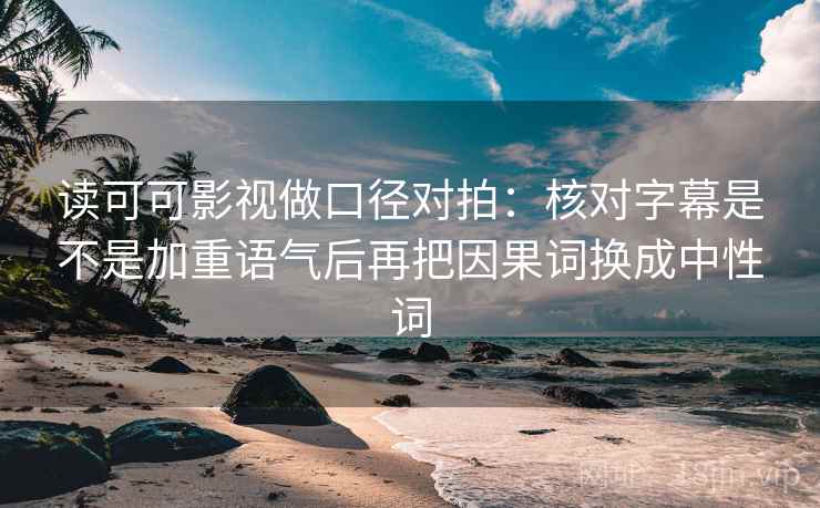 读可可影视做口径对拍:核对字幕是不是加重语气后再把因果词换成中性词 读可可影视做口径对拍:核对字幕是不是加重语气后再把因果词换成中性词