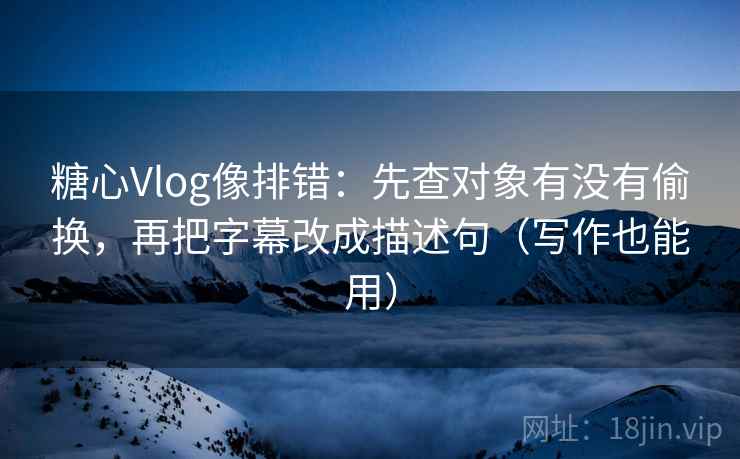 糖心Vlog像排错：先查对象有没有偷换，再把字幕改成描述句（写作也能用）