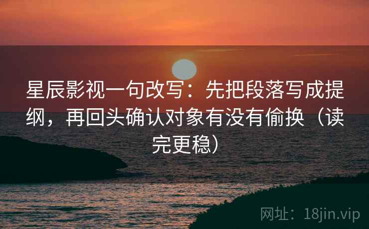 星辰影视一句改写：先把段落写成提纲，再回头确认对象有没有偷换（读完更稳）