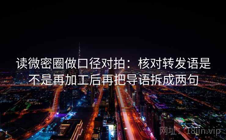读微密圈做口径对拍：核对转发语是不是再加工后再把导语拆成两句