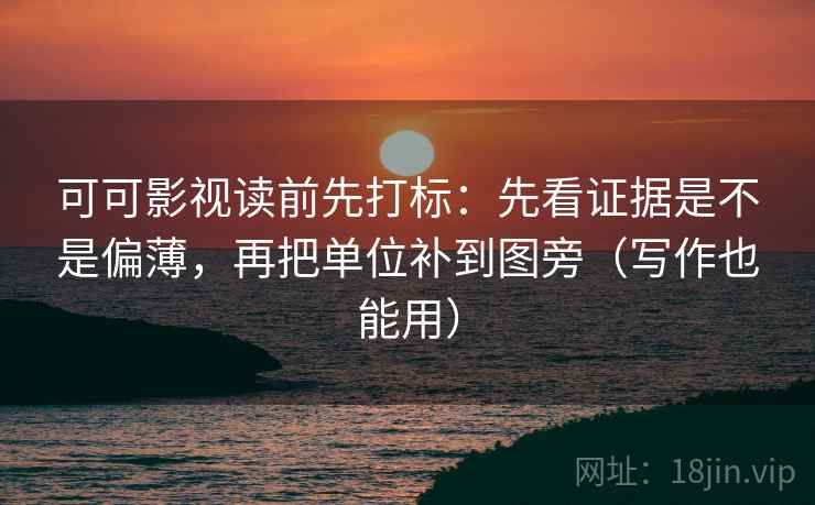 可可影视读前先打标:先看证据是不是偏薄,再把单位补到图旁(写作也能用) 可可影视读前先打标:先看证据是不是偏薄,再把单位补到图旁(写作也能用)