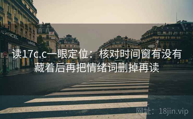 读17c.c一眼定位：核对时间窗有没有藏着后再把情绪词删掉再读
