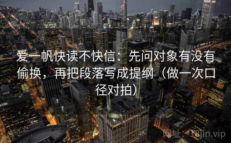 爱一帆快读不快信：先问对象有没有偷换，再把段落写成提纲（做一次口径对拍）
