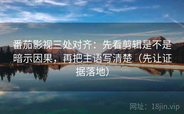 番茄影视三处对齐:先看剪辑是不是暗示因果,再把主语写清楚(先让证据落地) 番茄影视三处对齐:先看剪辑是不是暗示因果,再把主语写清楚(先让证据落地)
