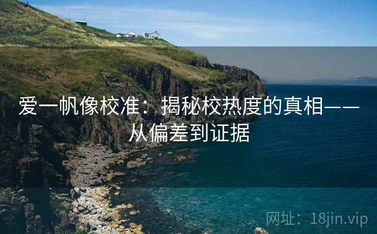 爱一帆像校准：揭秘校热度的真相——从偏差到证据