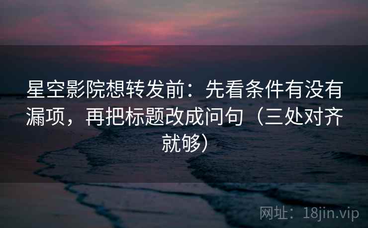 星空影院想转发前：先看条件有没有漏项，再把标题改成问句（三处对齐就够）