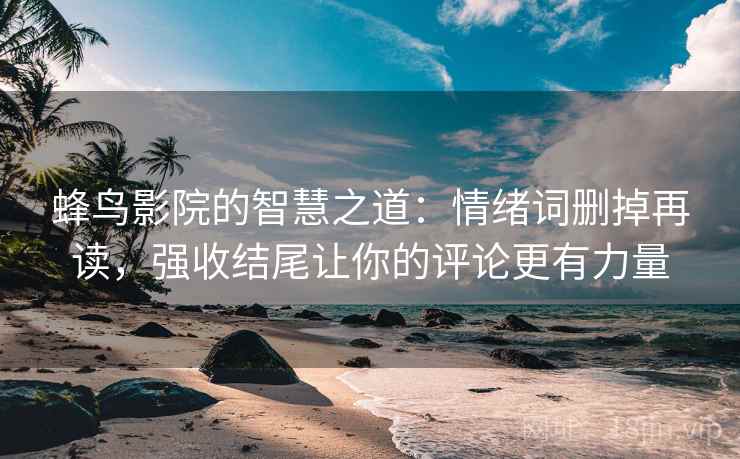 蜂鸟影院的智慧之道:情绪词删掉再读,强收结尾让你的评论更有力量 蜂鸟影院的智慧之道:情绪词删掉再读,强收结尾让你的评论更有力量