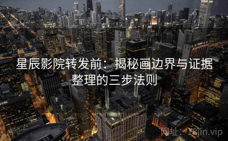 星辰影院转发前：揭秘画边界与证据整理的三步法则