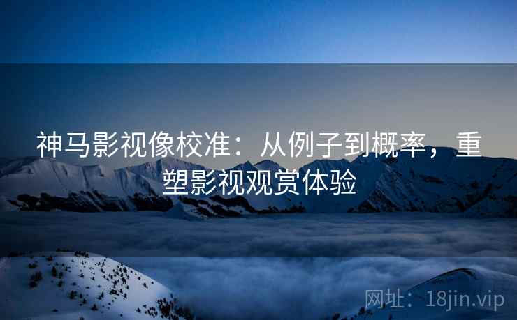神马影视像校准：从例子到概率，重塑影视观赏体验