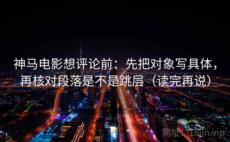 神马电影想评论前：先把对象写具体，再核对段落是不是跳层（读完再说）