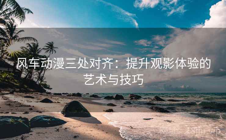 风车动漫三处对齐：提升观影体验的艺术与技巧