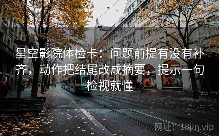 星空影院体检卡：问题前提有没有补齐，动作把结尾改成摘要，提示一句检视就懂