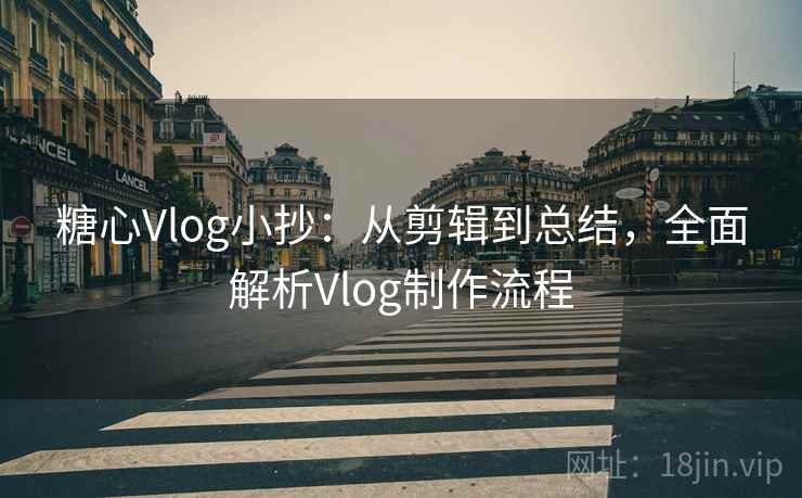 糖心Vlog小抄:从剪辑到总结,全面解析Vlog制作流程 糖心Vlog小抄:从剪辑到总结,全面解析Vlog制作流程