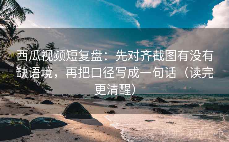 西瓜视频短复盘:先对齐截图有没有缺语境,再把口径写成一句话(读完更清醒) 西瓜视频短复盘:先对齐截图有没有缺语境,再把口径写成一句话(读完更清醒)
