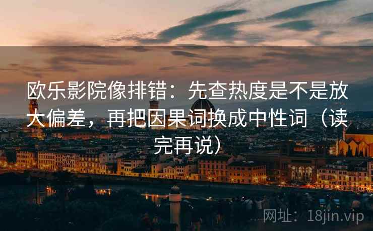 欧乐影院像排错：先查热度是不是放大偏差，再把因果词换成中性词（读完再说）
